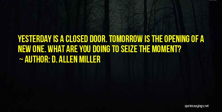D. Allen Miller Quotes: Yesterday Is A Closed Door. Tomorrow Is The Opening Of A New One. What Are You Doing To Seize The