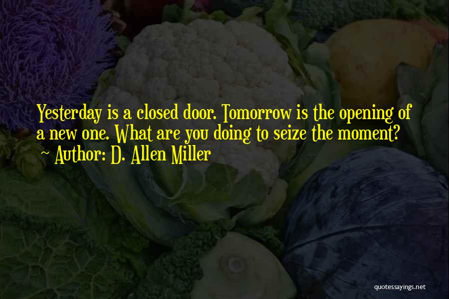 D. Allen Miller Quotes: Yesterday Is A Closed Door. Tomorrow Is The Opening Of A New One. What Are You Doing To Seize The