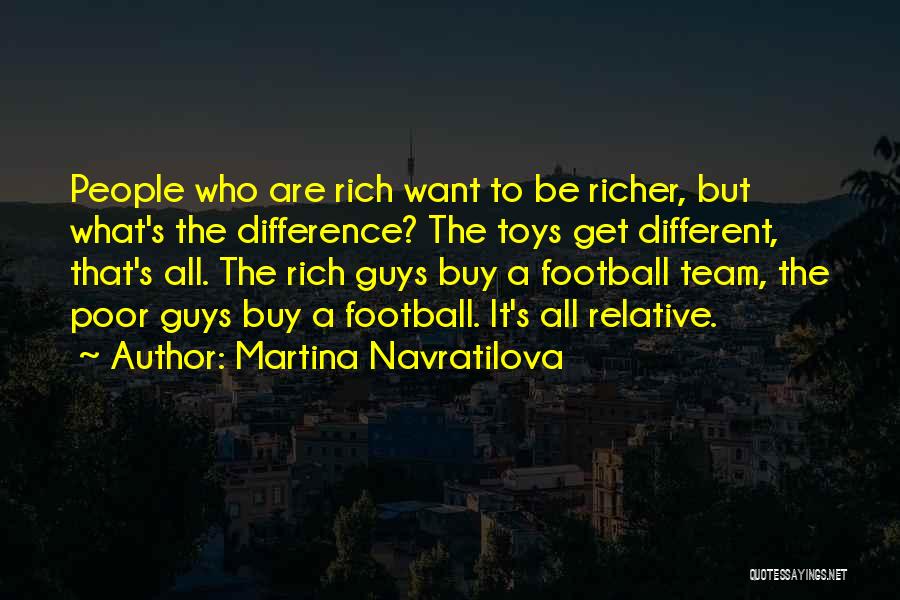 Martina Navratilova Quotes: People Who Are Rich Want To Be Richer, But What's The Difference? The Toys Get Different, That's All. The Rich