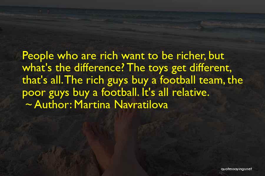 Martina Navratilova Quotes: People Who Are Rich Want To Be Richer, But What's The Difference? The Toys Get Different, That's All. The Rich