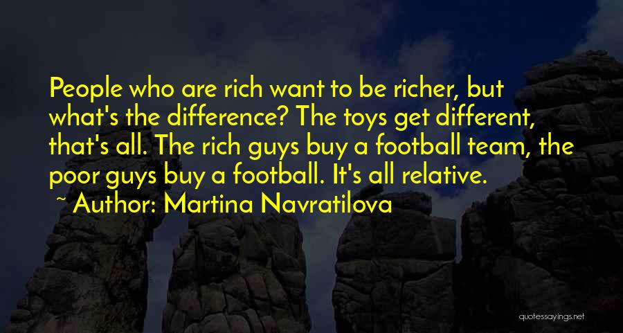 Martina Navratilova Quotes: People Who Are Rich Want To Be Richer, But What's The Difference? The Toys Get Different, That's All. The Rich