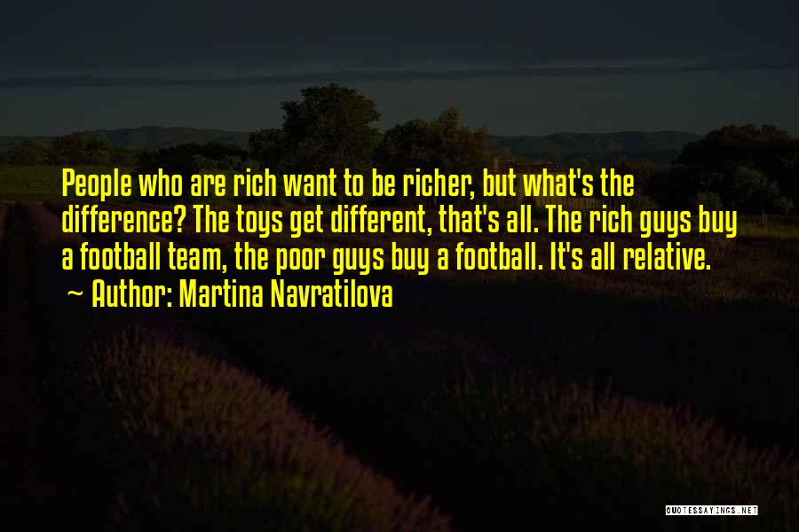 Martina Navratilova Quotes: People Who Are Rich Want To Be Richer, But What's The Difference? The Toys Get Different, That's All. The Rich