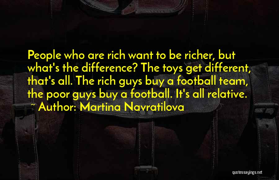 Martina Navratilova Quotes: People Who Are Rich Want To Be Richer, But What's The Difference? The Toys Get Different, That's All. The Rich