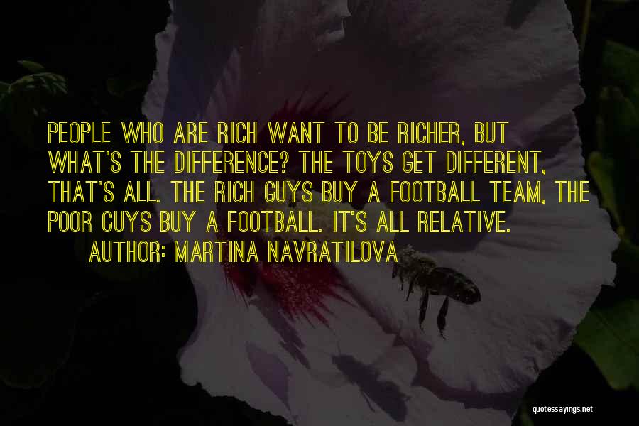 Martina Navratilova Quotes: People Who Are Rich Want To Be Richer, But What's The Difference? The Toys Get Different, That's All. The Rich