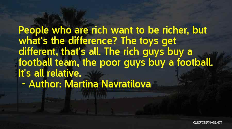 Martina Navratilova Quotes: People Who Are Rich Want To Be Richer, But What's The Difference? The Toys Get Different, That's All. The Rich