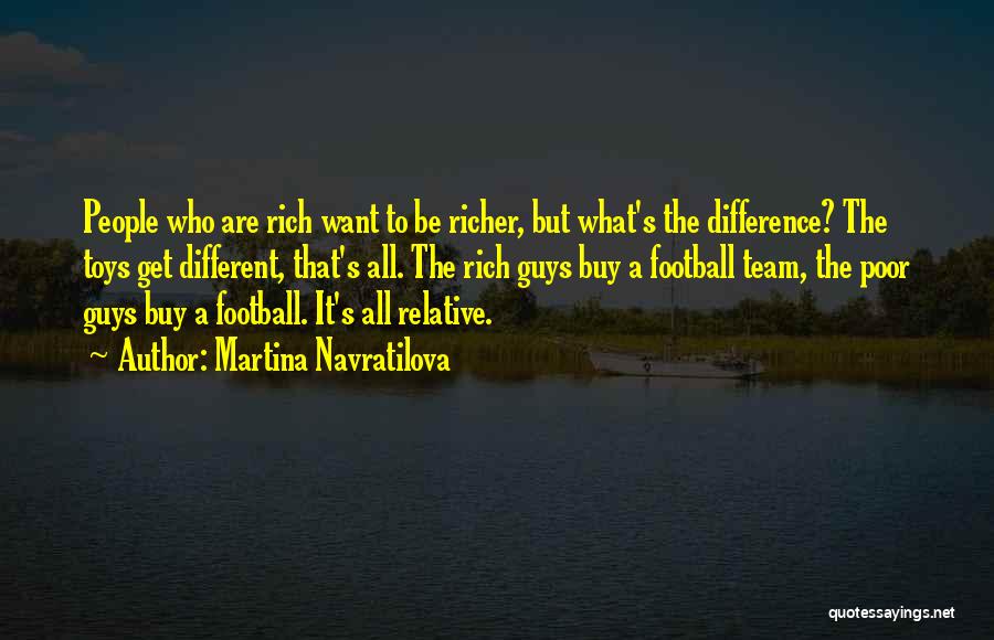 Martina Navratilova Quotes: People Who Are Rich Want To Be Richer, But What's The Difference? The Toys Get Different, That's All. The Rich