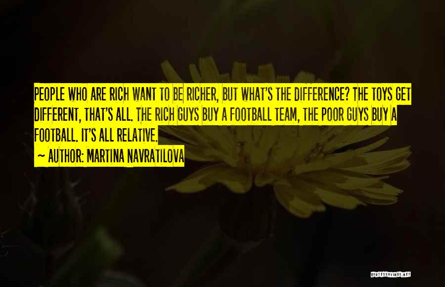 Martina Navratilova Quotes: People Who Are Rich Want To Be Richer, But What's The Difference? The Toys Get Different, That's All. The Rich