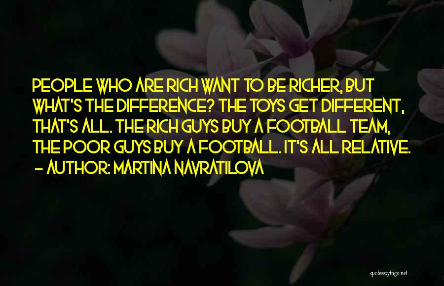 Martina Navratilova Quotes: People Who Are Rich Want To Be Richer, But What's The Difference? The Toys Get Different, That's All. The Rich