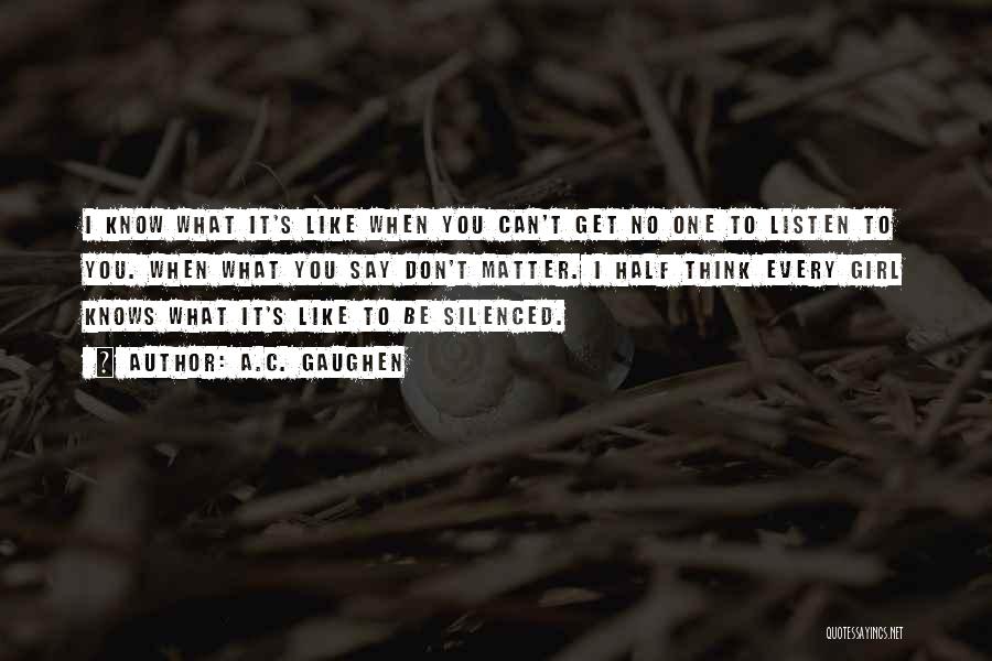 A.C. Gaughen Quotes: I Know What It's Like When You Can't Get No One To Listen To You. When What You Say Don't