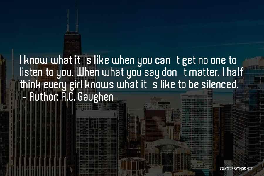 A.C. Gaughen Quotes: I Know What It's Like When You Can't Get No One To Listen To You. When What You Say Don't