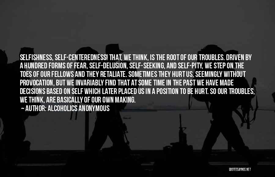 Alcoholics Anonymous Quotes: Selfishness, Self-centeredness! That, We Think, Is The Root Of Our Troubles. Driven By A Hundred Forms Of Fear, Self-delusion, Self-seeking,