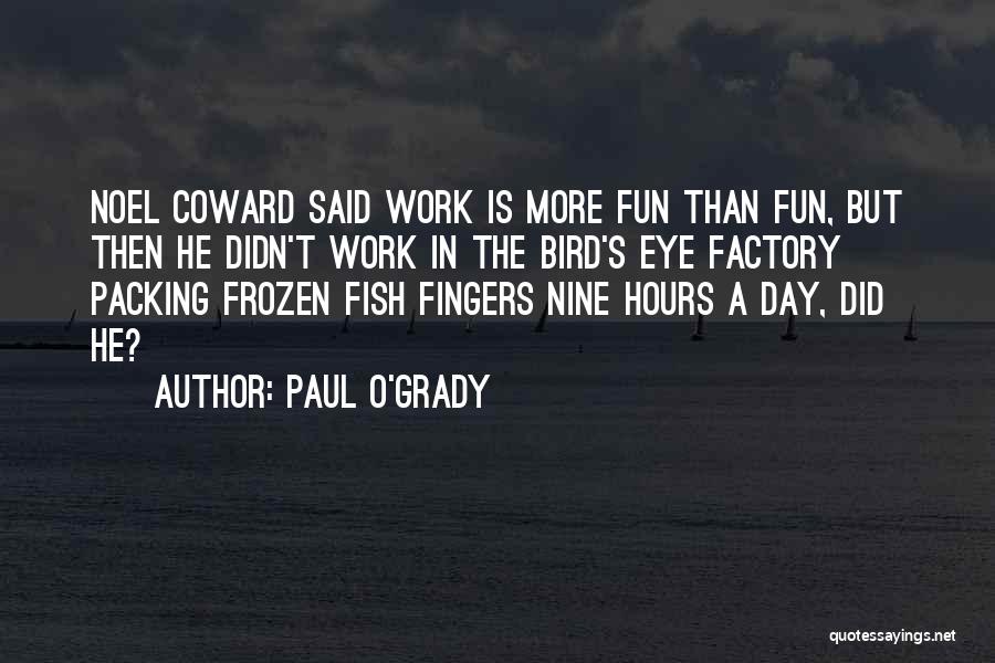 Paul O'Grady Quotes: Noel Coward Said Work Is More Fun Than Fun, But Then He Didn't Work In The Bird's Eye Factory Packing