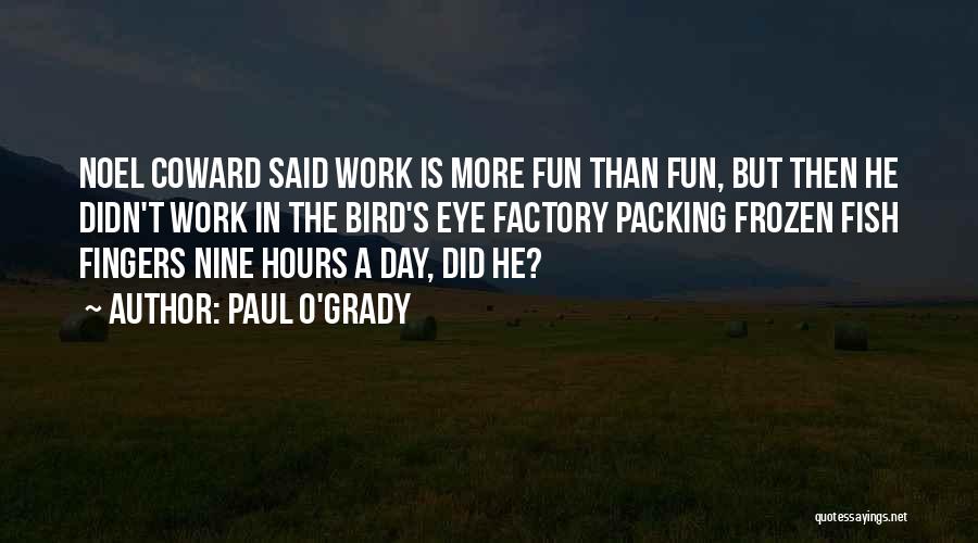 Paul O'Grady Quotes: Noel Coward Said Work Is More Fun Than Fun, But Then He Didn't Work In The Bird's Eye Factory Packing