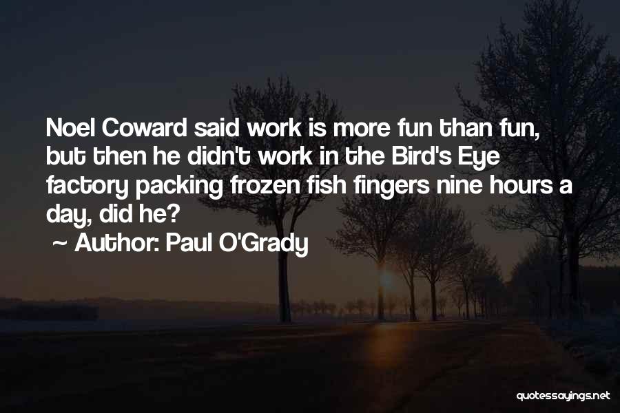 Paul O'Grady Quotes: Noel Coward Said Work Is More Fun Than Fun, But Then He Didn't Work In The Bird's Eye Factory Packing