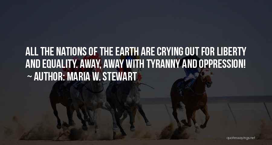 Maria W. Stewart Quotes: All The Nations Of The Earth Are Crying Out For Liberty And Equality. Away, Away With Tyranny And Oppression!