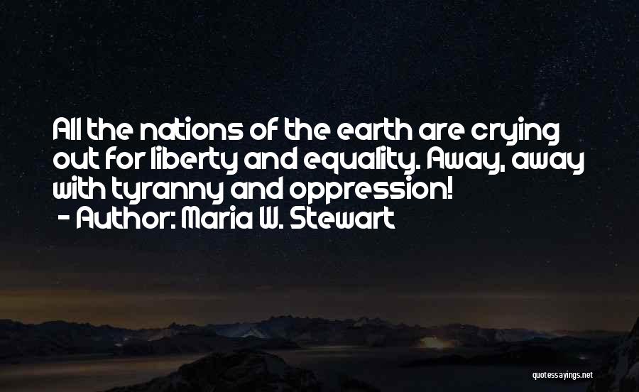 Maria W. Stewart Quotes: All The Nations Of The Earth Are Crying Out For Liberty And Equality. Away, Away With Tyranny And Oppression!