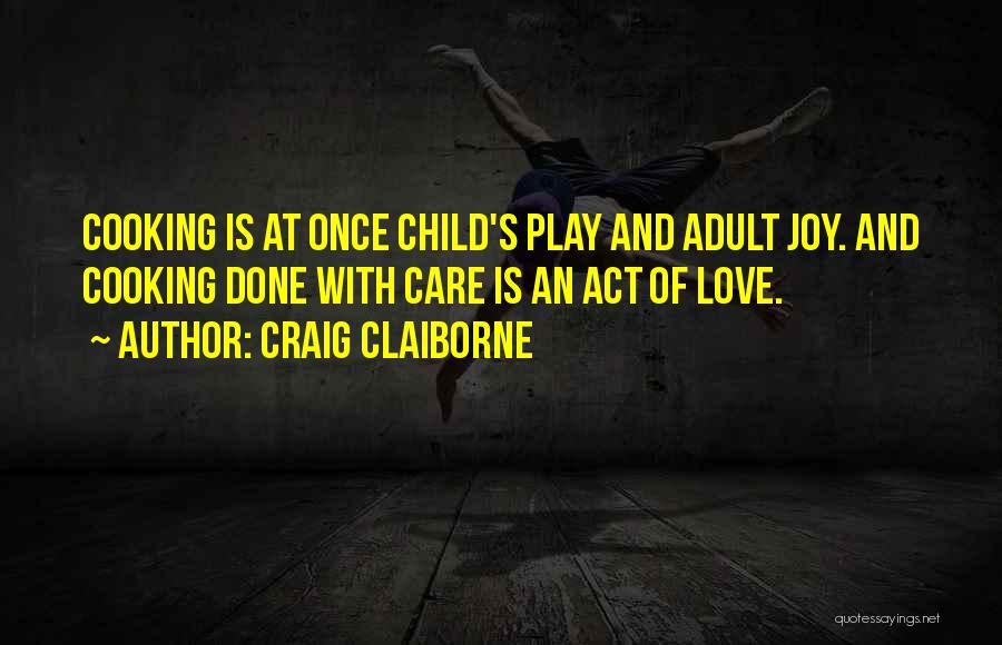 Craig Claiborne Quotes: Cooking Is At Once Child's Play And Adult Joy. And Cooking Done With Care Is An Act Of Love.