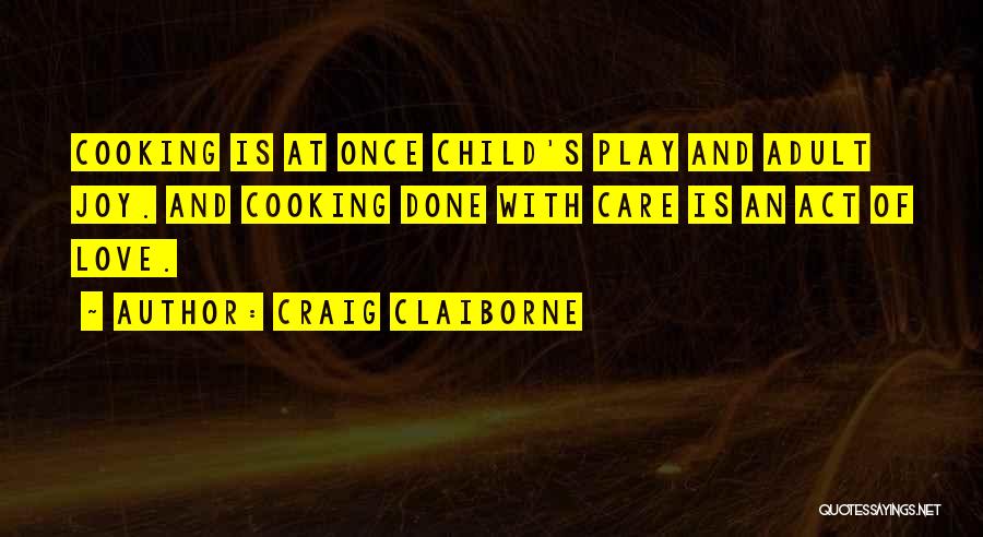 Craig Claiborne Quotes: Cooking Is At Once Child's Play And Adult Joy. And Cooking Done With Care Is An Act Of Love.