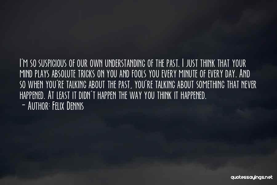 Felix Dennis Quotes: I'm So Suspicious Of Our Own Understanding Of The Past. I Just Think That Your Mind Plays Absolute Tricks On