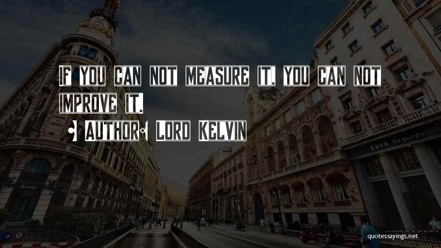 Lord Kelvin Quotes: If You Can Not Measure It, You Can Not Improve It.