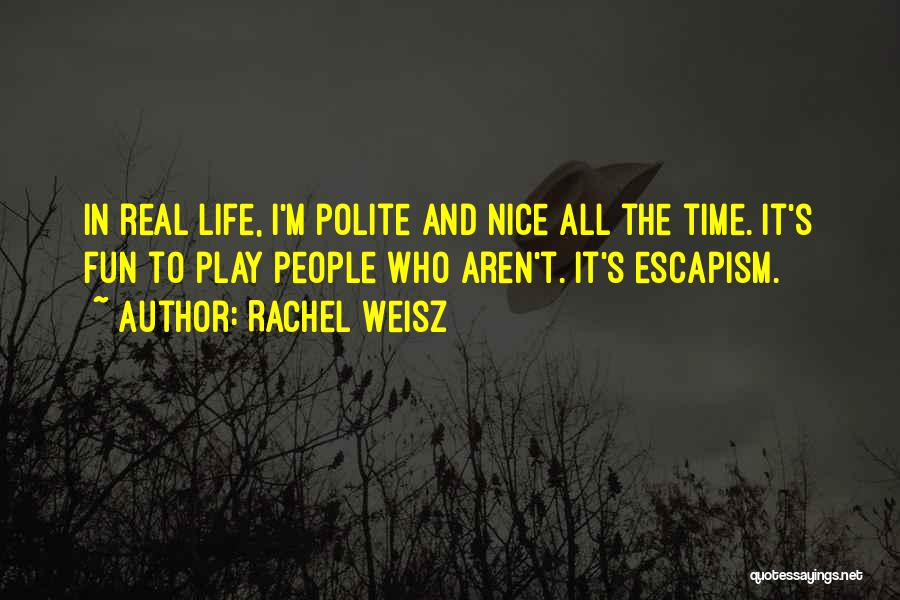 Rachel Weisz Quotes: In Real Life, I'm Polite And Nice All The Time. It's Fun To Play People Who Aren't. It's Escapism.