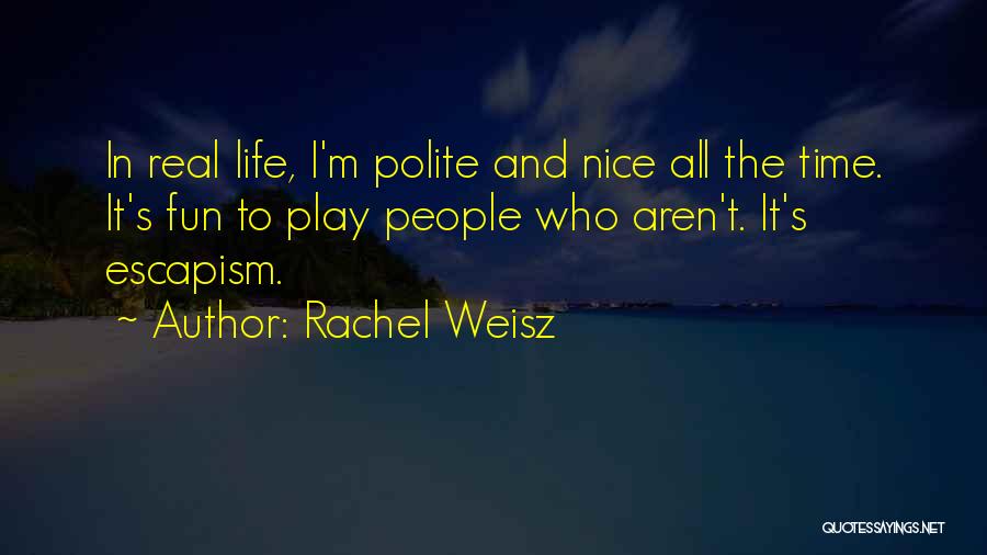 Rachel Weisz Quotes: In Real Life, I'm Polite And Nice All The Time. It's Fun To Play People Who Aren't. It's Escapism.