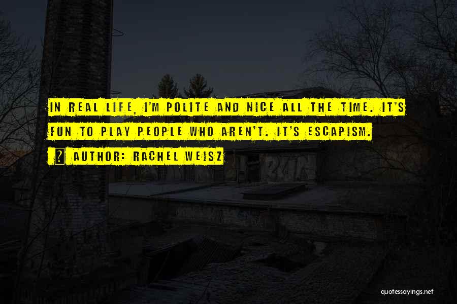 Rachel Weisz Quotes: In Real Life, I'm Polite And Nice All The Time. It's Fun To Play People Who Aren't. It's Escapism.