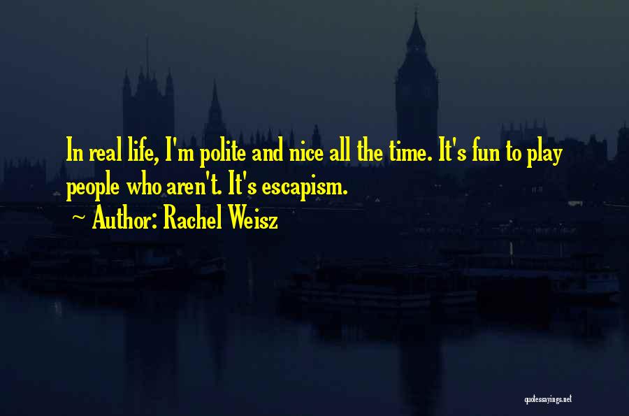 Rachel Weisz Quotes: In Real Life, I'm Polite And Nice All The Time. It's Fun To Play People Who Aren't. It's Escapism.