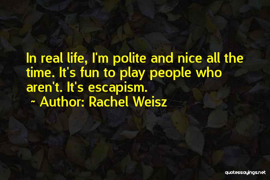 Rachel Weisz Quotes: In Real Life, I'm Polite And Nice All The Time. It's Fun To Play People Who Aren't. It's Escapism.