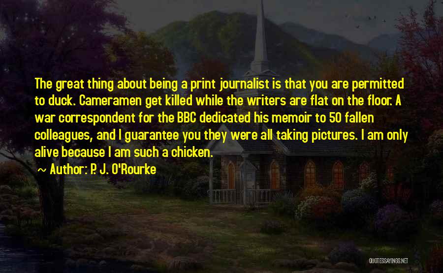P. J. O'Rourke Quotes: The Great Thing About Being A Print Journalist Is That You Are Permitted To Duck. Cameramen Get Killed While The