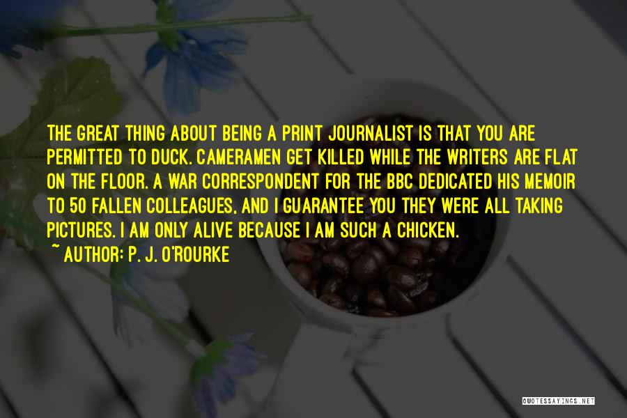 P. J. O'Rourke Quotes: The Great Thing About Being A Print Journalist Is That You Are Permitted To Duck. Cameramen Get Killed While The