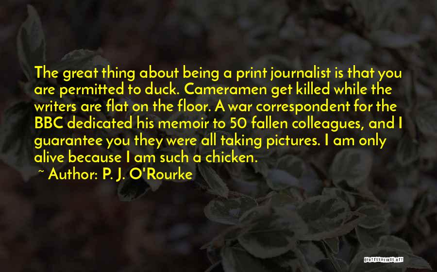 P. J. O'Rourke Quotes: The Great Thing About Being A Print Journalist Is That You Are Permitted To Duck. Cameramen Get Killed While The