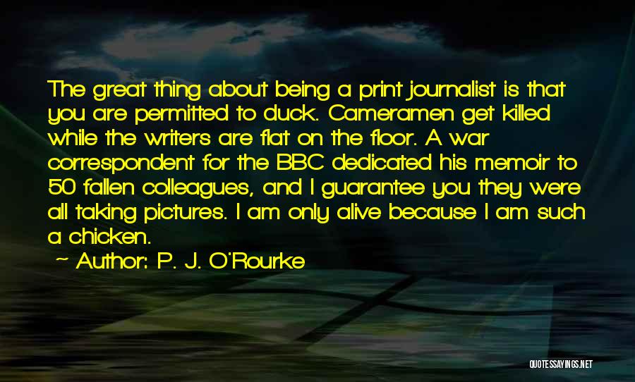 P. J. O'Rourke Quotes: The Great Thing About Being A Print Journalist Is That You Are Permitted To Duck. Cameramen Get Killed While The