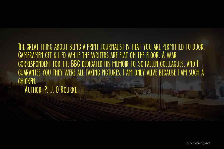 P. J. O'Rourke Quotes: The Great Thing About Being A Print Journalist Is That You Are Permitted To Duck. Cameramen Get Killed While The