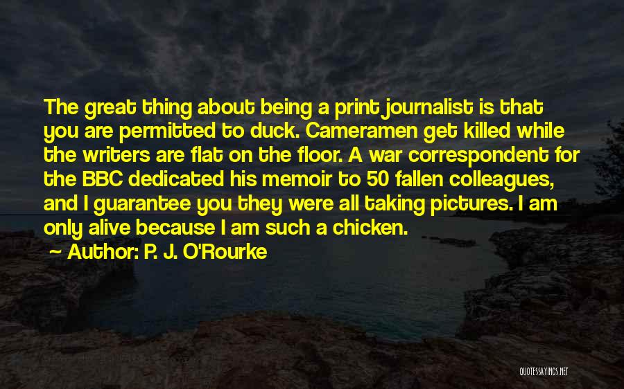 P. J. O'Rourke Quotes: The Great Thing About Being A Print Journalist Is That You Are Permitted To Duck. Cameramen Get Killed While The