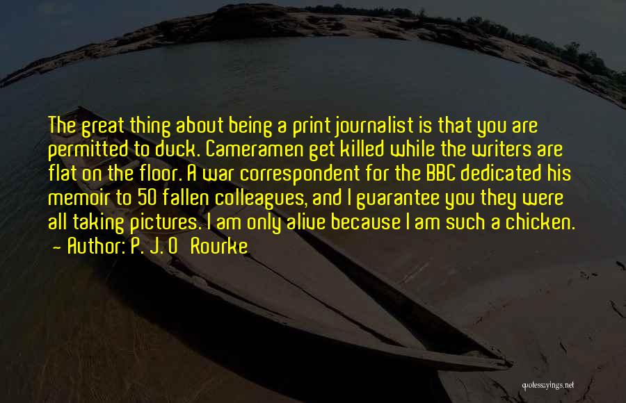 P. J. O'Rourke Quotes: The Great Thing About Being A Print Journalist Is That You Are Permitted To Duck. Cameramen Get Killed While The