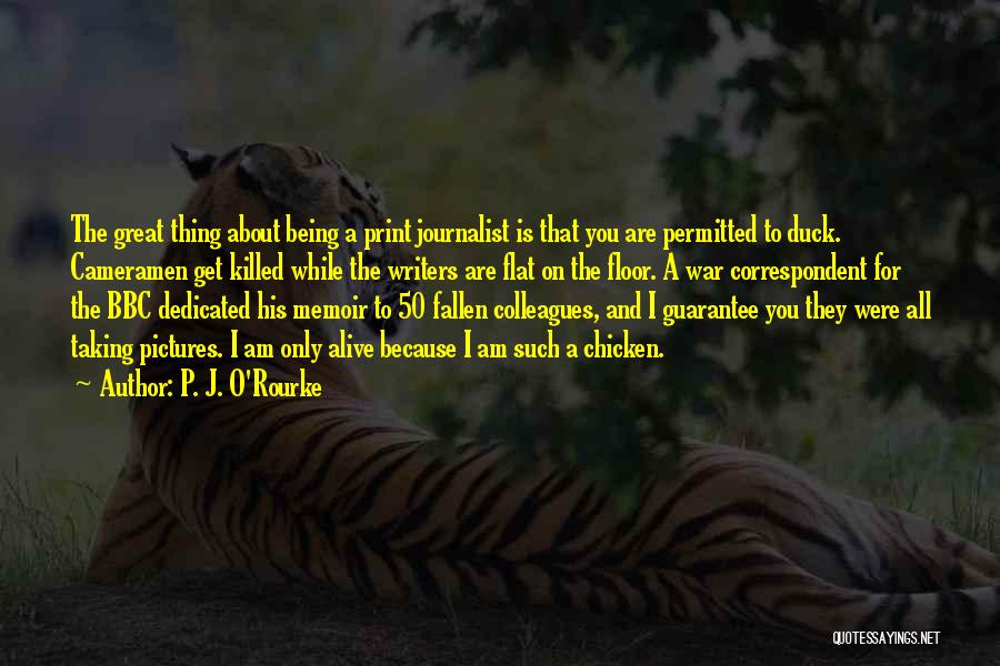 P. J. O'Rourke Quotes: The Great Thing About Being A Print Journalist Is That You Are Permitted To Duck. Cameramen Get Killed While The