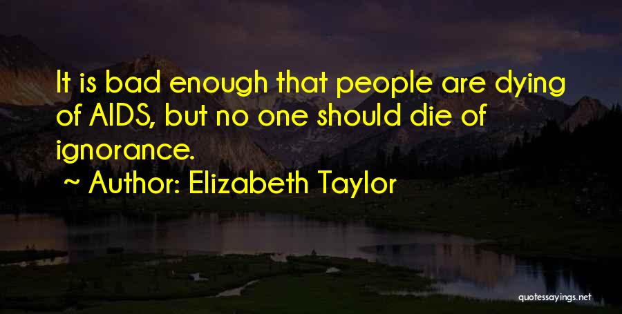 Elizabeth Taylor Quotes: It Is Bad Enough That People Are Dying Of Aids, But No One Should Die Of Ignorance.