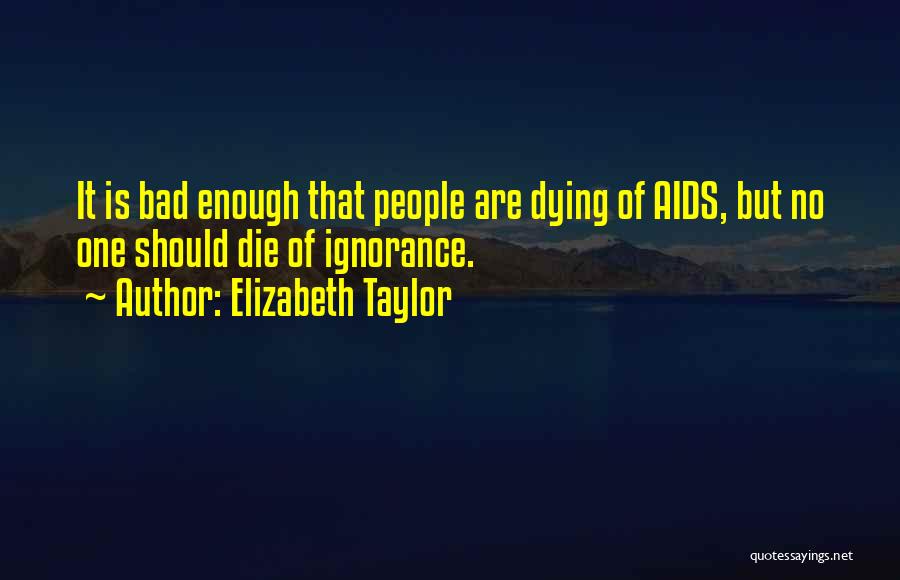 Elizabeth Taylor Quotes: It Is Bad Enough That People Are Dying Of Aids, But No One Should Die Of Ignorance.