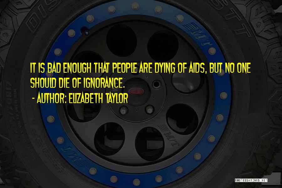 Elizabeth Taylor Quotes: It Is Bad Enough That People Are Dying Of Aids, But No One Should Die Of Ignorance.