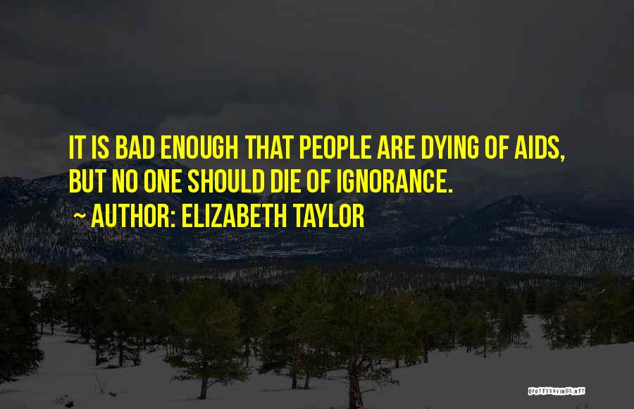 Elizabeth Taylor Quotes: It Is Bad Enough That People Are Dying Of Aids, But No One Should Die Of Ignorance.