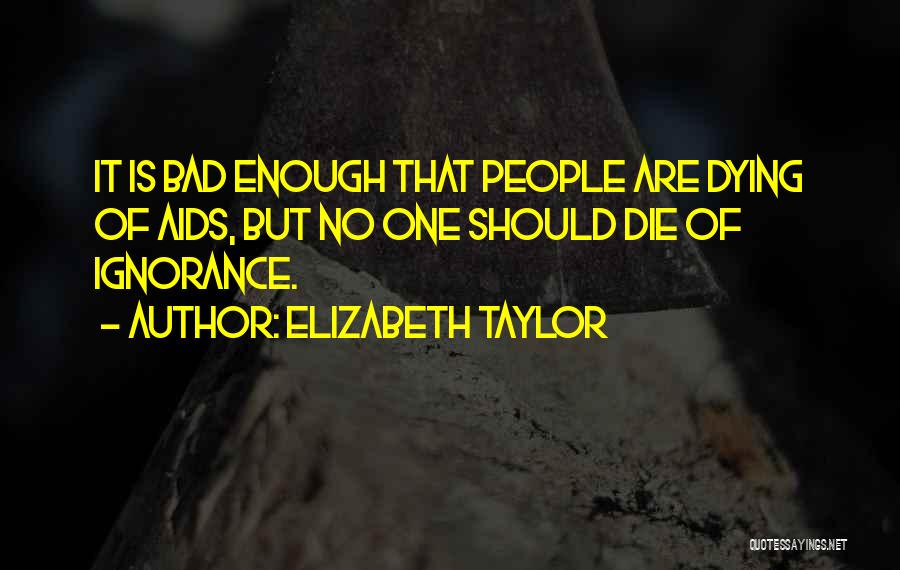 Elizabeth Taylor Quotes: It Is Bad Enough That People Are Dying Of Aids, But No One Should Die Of Ignorance.