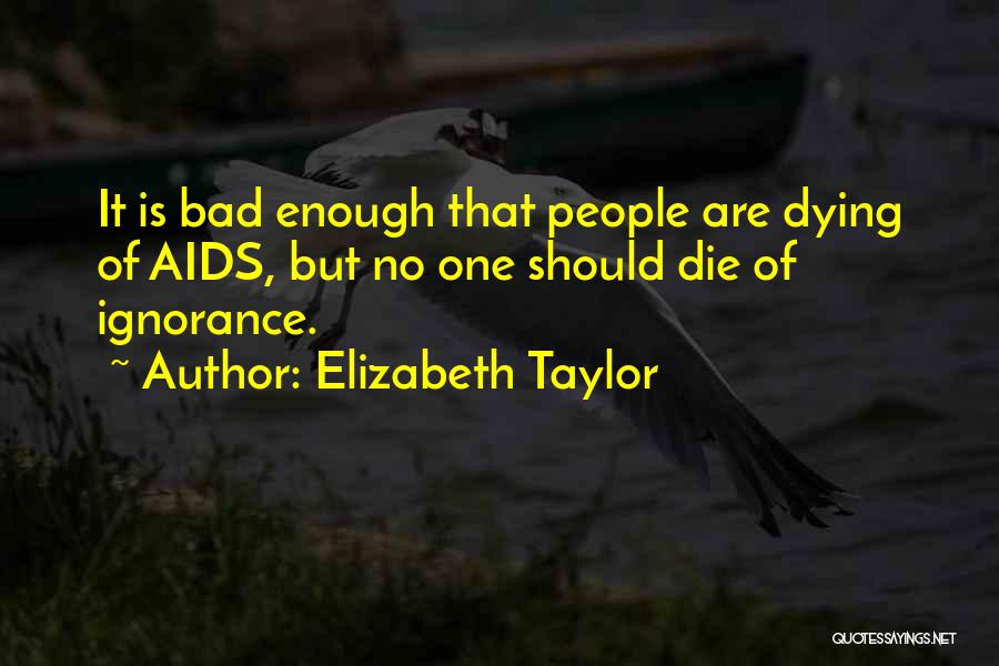 Elizabeth Taylor Quotes: It Is Bad Enough That People Are Dying Of Aids, But No One Should Die Of Ignorance.