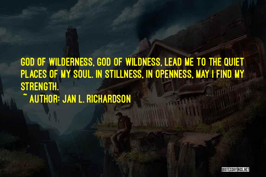 Jan L. Richardson Quotes: God Of Wilderness, God Of Wildness, Lead Me To The Quiet Places Of My Soul. In Stillness, In Openness, May