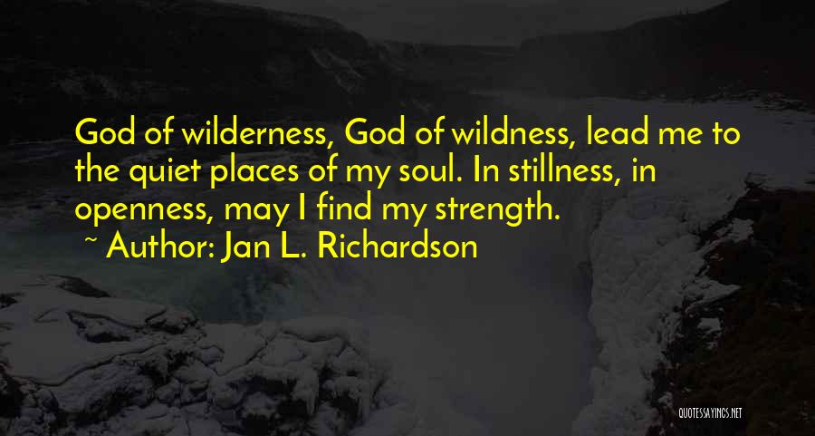 Jan L. Richardson Quotes: God Of Wilderness, God Of Wildness, Lead Me To The Quiet Places Of My Soul. In Stillness, In Openness, May