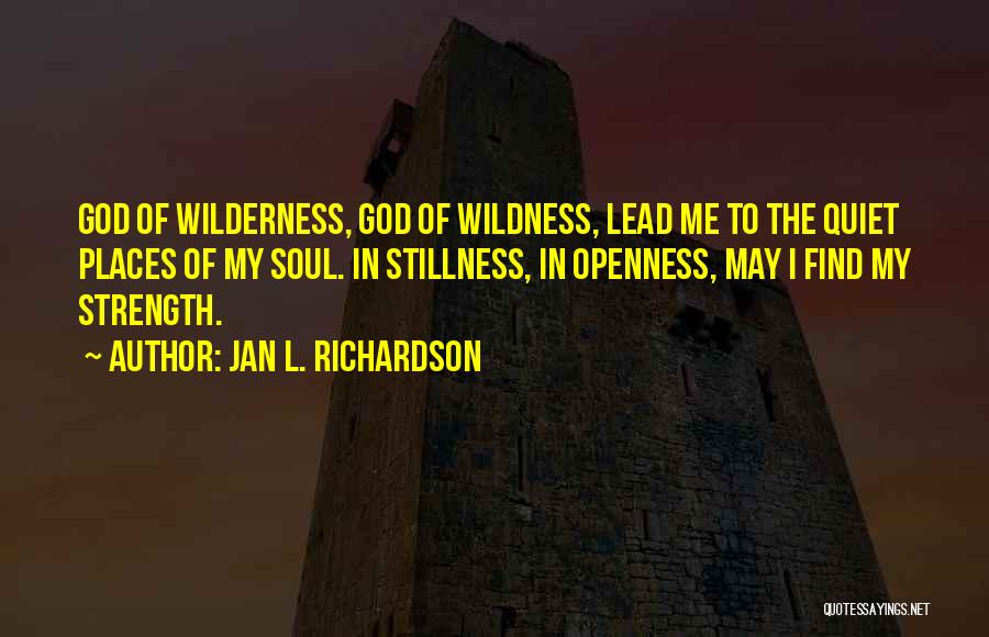 Jan L. Richardson Quotes: God Of Wilderness, God Of Wildness, Lead Me To The Quiet Places Of My Soul. In Stillness, In Openness, May