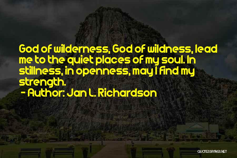 Jan L. Richardson Quotes: God Of Wilderness, God Of Wildness, Lead Me To The Quiet Places Of My Soul. In Stillness, In Openness, May