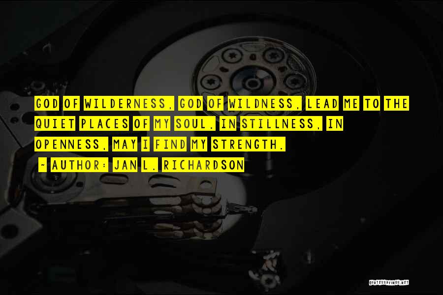 Jan L. Richardson Quotes: God Of Wilderness, God Of Wildness, Lead Me To The Quiet Places Of My Soul. In Stillness, In Openness, May