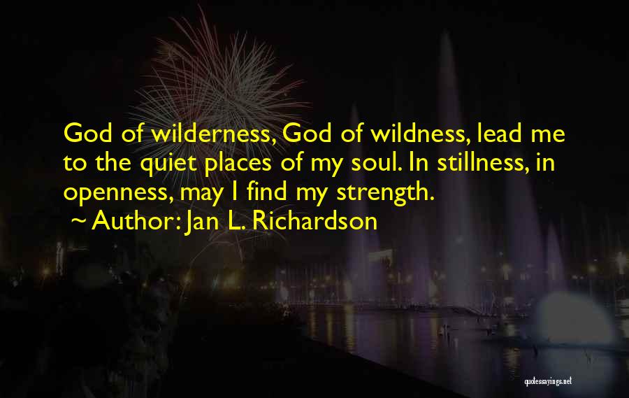 Jan L. Richardson Quotes: God Of Wilderness, God Of Wildness, Lead Me To The Quiet Places Of My Soul. In Stillness, In Openness, May