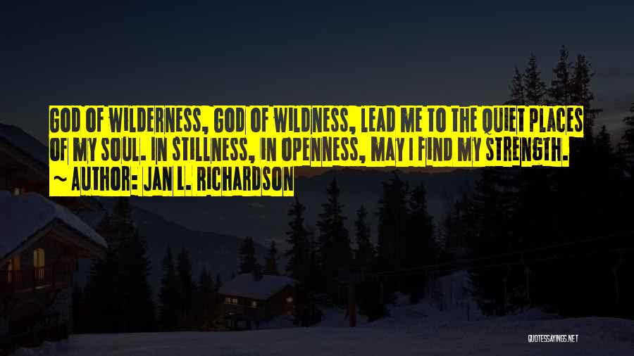 Jan L. Richardson Quotes: God Of Wilderness, God Of Wildness, Lead Me To The Quiet Places Of My Soul. In Stillness, In Openness, May